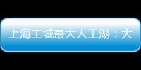 上海主城最大人工湖：大升级