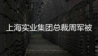 上海实业集团总裁周军被查�，曾三度任600亿医药龙头董事长