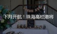 下月开航	
！珠海高栏港将直通巴西，大湾区企业“出海”再添新通道