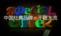 中国灶具品牌：不随大流 高瞻远瞩不断进取
