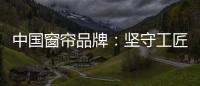 中国窗帘品牌	：坚守工匠精神 耐心打磨每一款窗帘