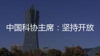 中国科协主席�：坚持开放合作不断拓展“科创中国”朋友圈
