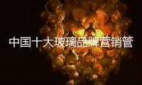 中国十大玻璃品牌营销管理注重六点