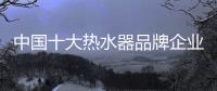 中国十大热水器品牌企业管理六字诀�：反复抓 抓反复