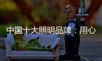 中国十大照明品牌
：用心做好灯 开启照明全新时代