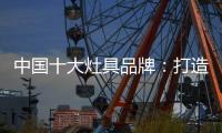 中国十大灶具品牌	：打造创新优势 刺激消费“神经”