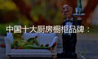 中国十大厨房橱柜品牌	：专注产品 放远目光