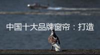 中国十大品牌窗帘�：打造专精产品 扩张从点到面