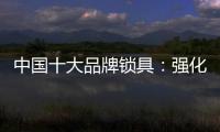中国十大品牌锁具
：强化专利意识 提高生产技术