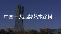 中国十大品牌艺术涂料
：坚持“和诚活信” 提升消费者满意度