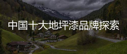 对于中国十大地坪漆品牌来说
