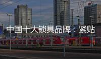 中国十大锁具品牌：紧贴消费需求 积极自我调整迎发展