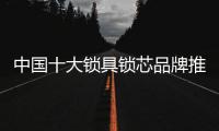 中国十大锁具锁芯品牌推荐 为你打造安全家居环境