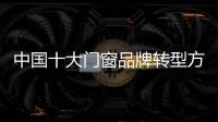中国十大门窗品牌转型方向
�：服务化和电商化