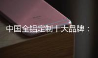中国全铝定制十大品牌：尊重产品设计 提升产品价值