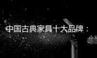 中国古典家具十大品牌：有产品质量才有市场