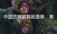 中国古典家具就是美	：美在艺术文化 美在历史底蕴