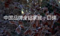 中国品牌全铝家居
：口碑不是吹出来的 是实打实的打出来的