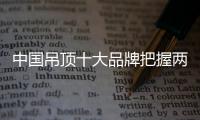 中国吊顶十大品牌把握两个重点：服务和产品