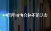 中国围棋协会将不组队参加今年的LG杯世界棋王赛