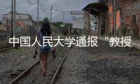 中国人民大学通报“教授性骚扰女生”�：情况属实，开除党籍