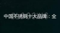 中国不锈钢十大品牌：全力打造品牌高度 着力品牌建设