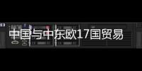 中国与中东欧17国贸易首超千亿美元