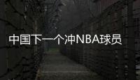 中国下一个冲NBA球员！男篮19岁天才崭露头角
：杨瀚森之后就是他