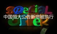 中国恒大公告新增被执行信息	，许家印恐成老赖