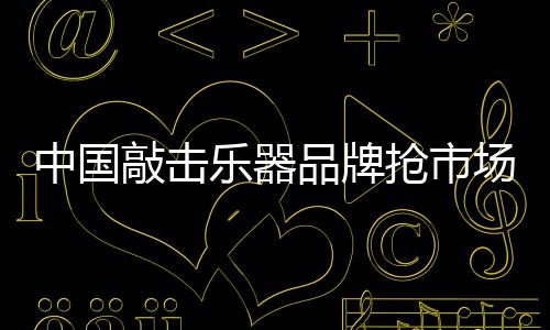 最领先的中国敲击乐器产品