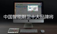 中国智能厨卫十大品牌将以“内容”制胜