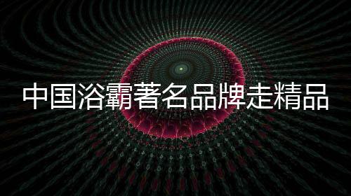中国著名走精展浴霸其中