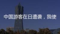 中国游客在日遭袭
，我使馆提醒加强安全防范