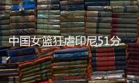 中国女篮狂虐印尼51分！张子宇国家队首秀满分，宫导韩旭寄予厚望