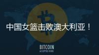 中国女篮击败澳大利亚	！三个瑕疵必须要优化	，宫鲁鸣或淘汰这四人