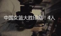 中国女篮大胜印尼
！4人表现完美	！1人取代李梦
，2个瑕疵要整改