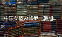中国女篮vs印尼	�：韩旭领衔
，张茹，杨舒予在列，张子宇替补
