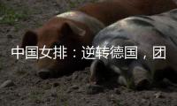 中国女排：逆转德国，团结坚持是关键
