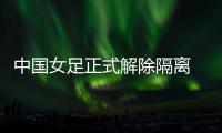 中国女足正式解除隔离 6日赴悉尼备战奥预赛