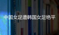 中国女足遭韩国女足绝平！池笑然第93分钟进世界波，门将无能为力
