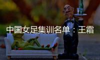 中国女足集训名单：王霜领衔王珊珊吴海燕