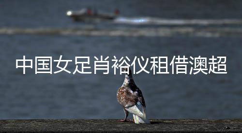 肖裕女足国脚肖裕仪加盟球队