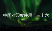 中国对印度使用“三十六计”？外交部回应