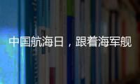 中国航海日
，跟着海军舰艇去看海