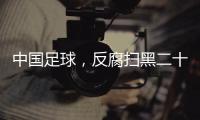 中国足球�	，反腐扫黑二十二年