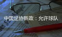 中国足协新政：允许球队冠名，接受俱乐部异地转让