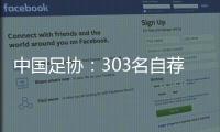 中国足协：303名自荐球员进入备选库，将进一步跟踪考察