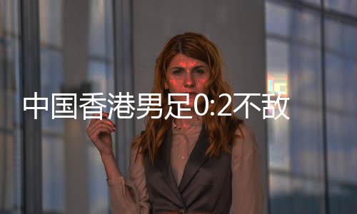 不敌败但中国香港队防守严密