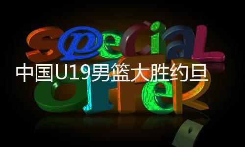 胜约首胜约旦U19男篮连追3分