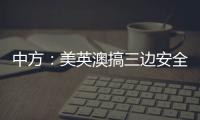 中方
：美英澳搞三边安全伙伴关系小圈子，是典型的军事集团